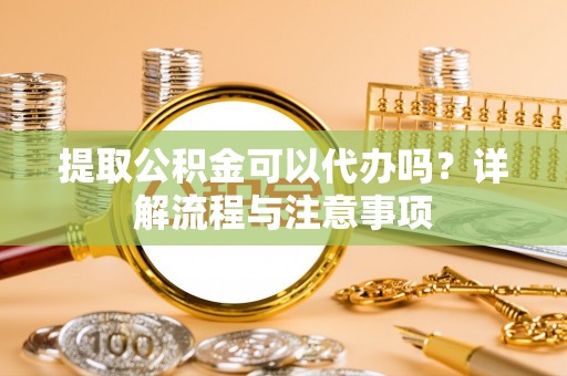 夷陵提取公积金可以代办吗？详解流程与注意事项