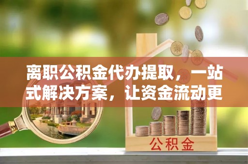 夷陵离职公积金代办提取，一站式解决方案，让资金流动更便捷