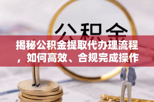 夷陵揭秘公积金提取代办理流程，如何高效、合规完成操作