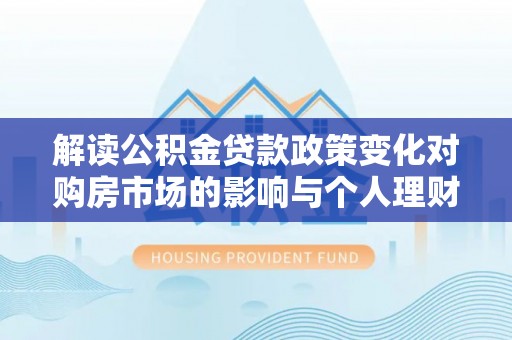 夷陵解读公积金贷款政策变化对购房市场的影响与个人理财规划的启示