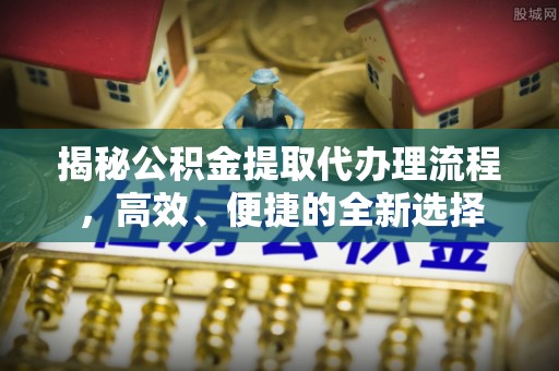 夷陵揭秘公积金提取代办理流程，高效、便捷的全新选择