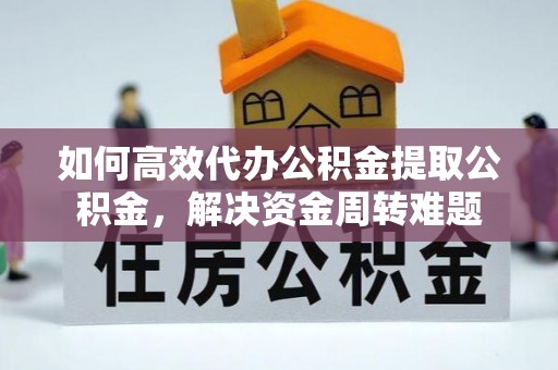 夷陵如何高效代办公积金提取公积金，解决资金周转难题