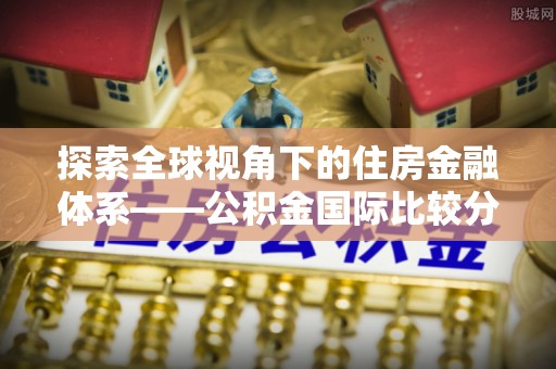 夷陵探索全球视角下的住房金融体系——公积金国际比较分析