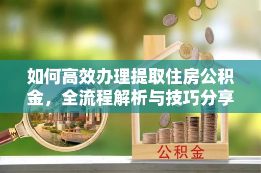 夷陵如何高效办理提取住房公积金，全流程解析与技巧分享