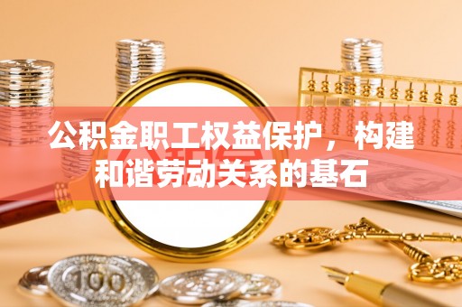 夷陵公积金职工权益保护，构建和谐劳动关系的基石