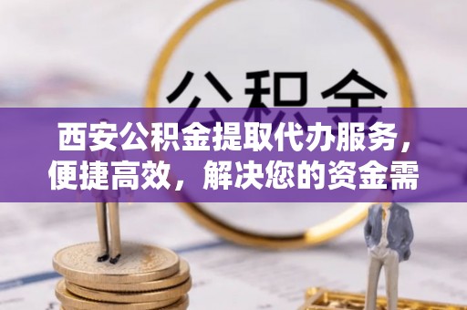 夷陵西安公积金提取代办服务，便捷高效，解决您的资金需求