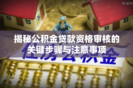 夷陵揭秘公积金贷款资格审核的关键步骤与注意事项