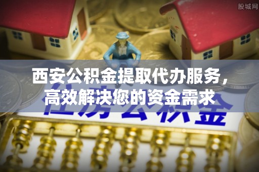 夷陵西安公积金提取代办服务，高效解决您的资金需求