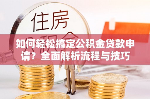 夷陵如何轻松搞定公积金贷款申请？全面解析流程与技巧