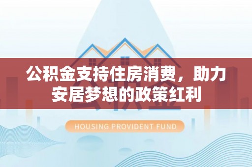夷陵公积金支持住房消费，助力安居梦想的政策红利