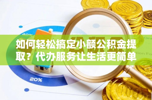 夷陵如何轻松搞定小额公积金提取？代办服务让生活更简单