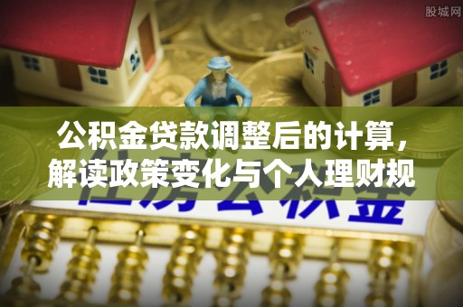夷陵公积金贷款调整后的计算，解读政策变化与个人理财规划