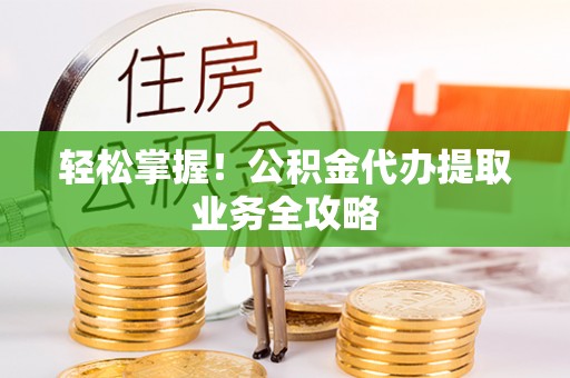 夷陵轻松掌握！公积金代办提取业务全攻略