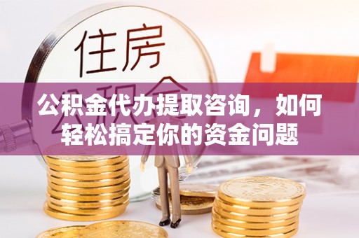 夷陵公积金代办提取咨询，如何轻松搞定你的资金问题