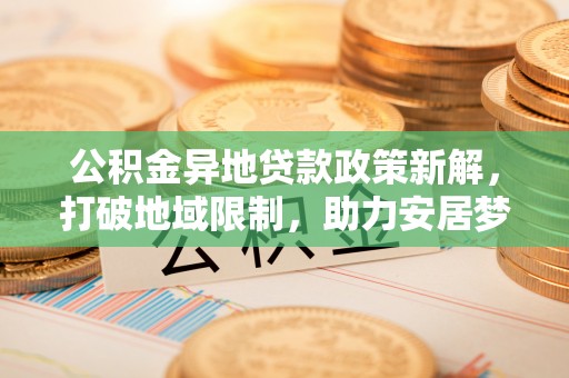 夷陵公积金异地贷款政策新解，打破地域限制，助力安居梦想
