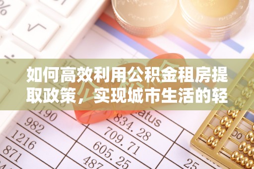 夷陵如何高效利用公积金租房提取政策，实现城市生活的轻松负担
