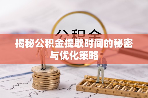 夷陵揭秘公积金提取时间的秘密与优化策略