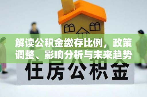 夷陵解读公积金缴存比例，政策调整、影响分析与未来趋势