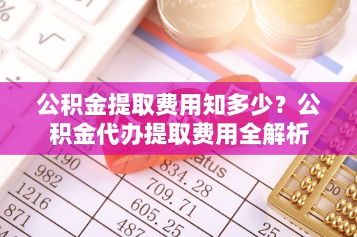 夷陵公积金提取费用知多少？公积金代办提取费用全解析