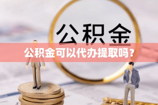 夷陵公积金可以代办提取吗？
