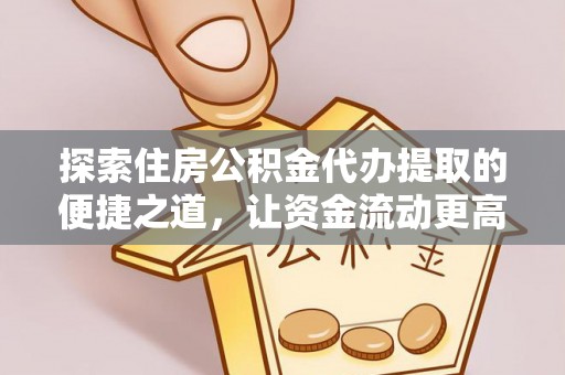 夷陵探索住房公积金代办提取的便捷之道，让资金流动更高效