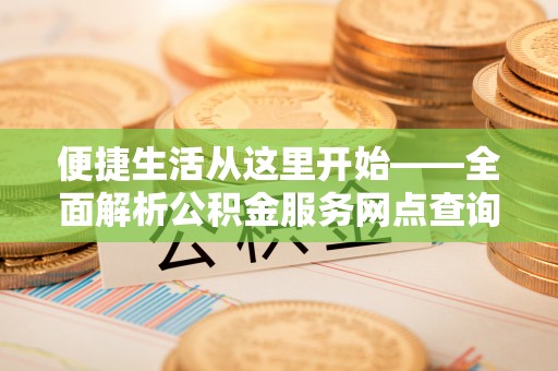 夷陵便捷生活从这里开始——全面解析公积金服务网点查询技巧
