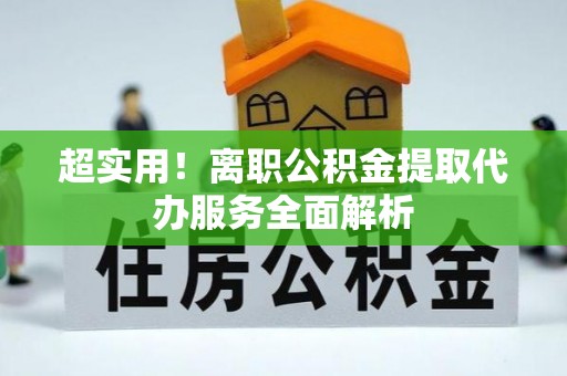夷陵超实用！离职公积金提取代办服务全面解析