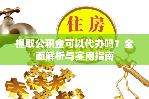 夷陵提取公积金可以代办吗？全面解析与实用指南