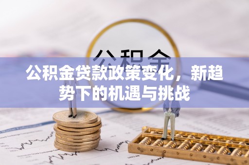 夷陵公积金贷款政策变化，新趋势下的机遇与挑战