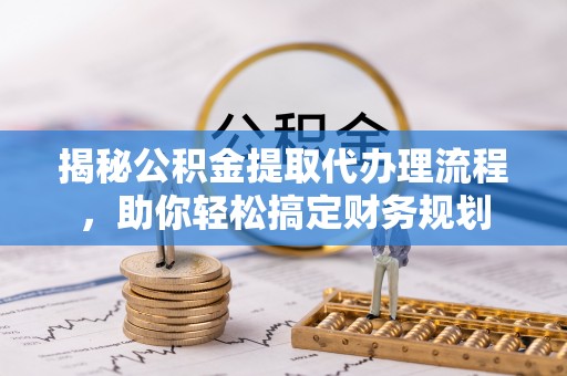 夷陵揭秘公积金提取代办理流程，助你轻松搞定财务规划