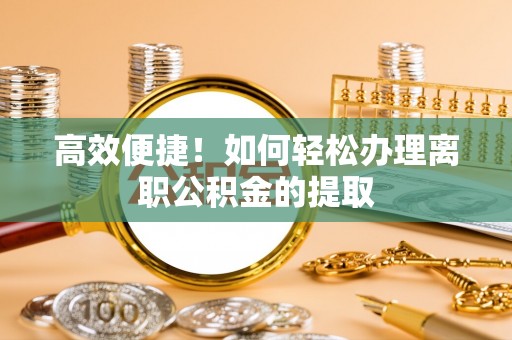 夷陵高效便捷！如何轻松办理离职公积金的提取