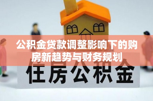 夷陵公积金贷款调整影响下的购房新趋势与财务规划