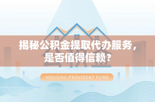 夷陵揭秘公积金提取代办服务，是否值得信赖？