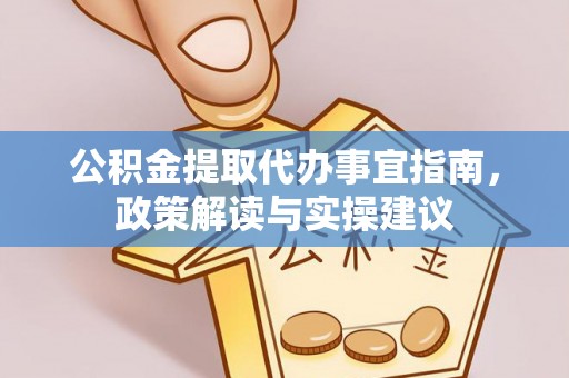 夷陵公积金提取代办事宜指南，政策解读与实操建议