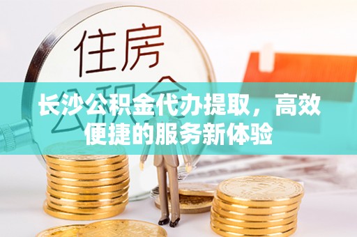 夷陵长沙公积金代办提取，高效便捷的服务新体验