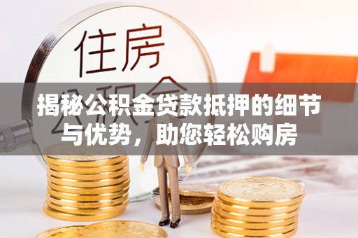 夷陵揭秘公积金贷款抵押的细节与优势，助您轻松购房