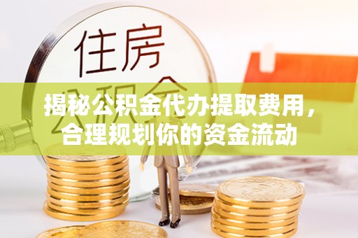 夷陵揭秘公积金代办提取费用，合理规划你的资金流动