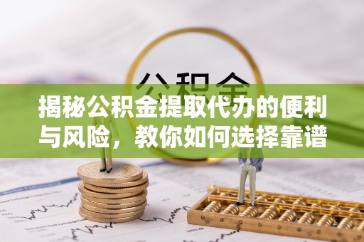 夷陵揭秘公积金提取代办的便利与风险，教你如何选择靠谱服务