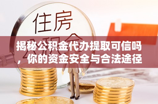 夷陵揭秘公积金代办提取可信吗，你的资金安全与合法途径全解析