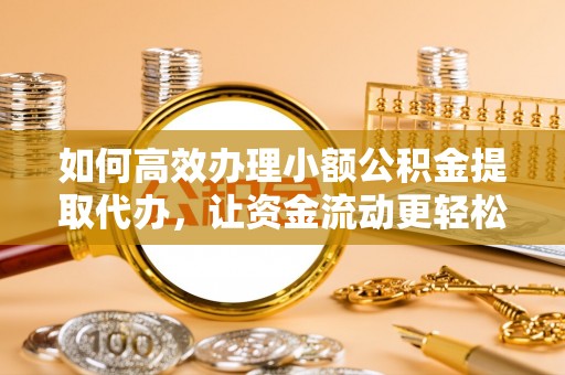 夷陵如何高效办理小额公积金提取代办，让资金流动更轻松