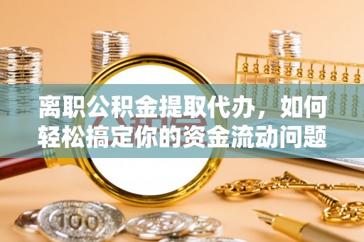 夷陵离职公积金提取代办，如何轻松搞定你的资金流动问题
