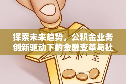 夷陵探索未来趋势，公积金业务创新驱动下的金融变革与社会价值