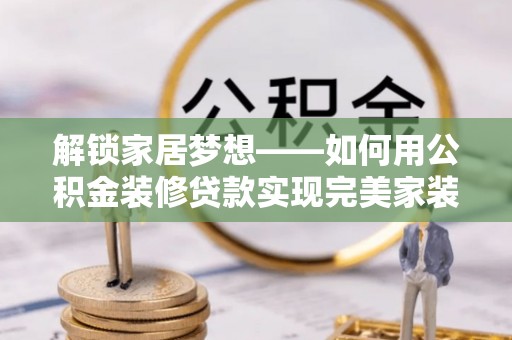 夷陵解锁家居梦想——如何用公积金装修贷款实现完美家装