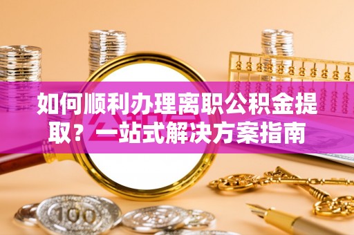 夷陵如何顺利办理离职公积金提取？一站式解决方案指南