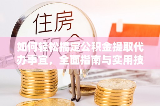 夷陵如何轻松搞定公积金提取代办事宜，全面指南与实用技巧