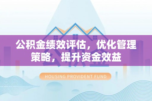 夷陵公积金绩效评估，优化管理策略，提升资金效益