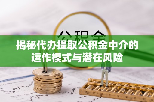 夷陵揭秘代办提取公积金中介的运作模式与潜在风险
