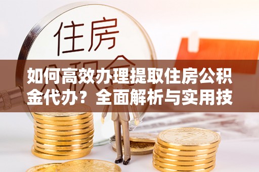 夷陵如何高效办理提取住房公积金代办？全面解析与实用技巧