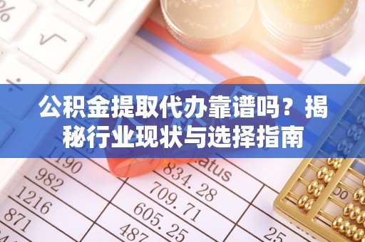 夷陵公积金提取代办靠谱吗？揭秘行业现状与选择指南