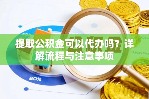 夷陵提取公积金可以代办吗？详解流程与注意事项